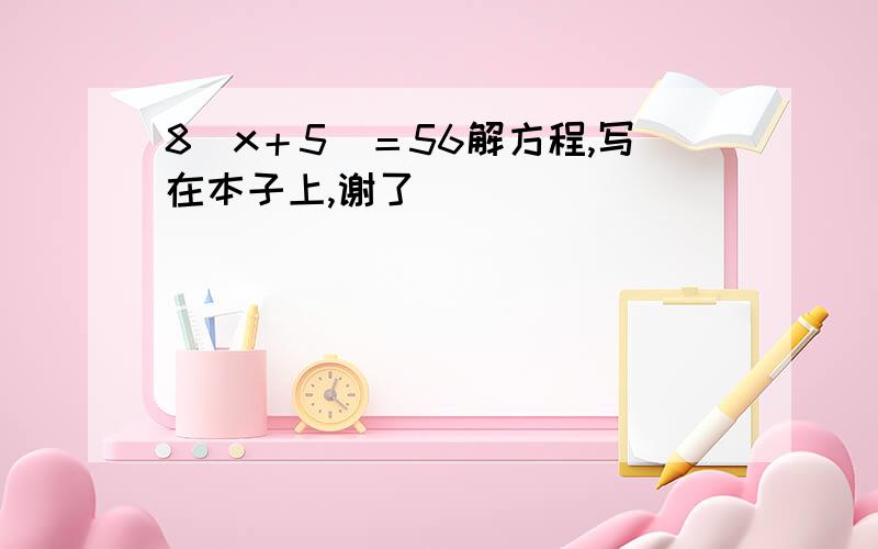 8（x＋5）＝56解方程,写在本子上,谢了