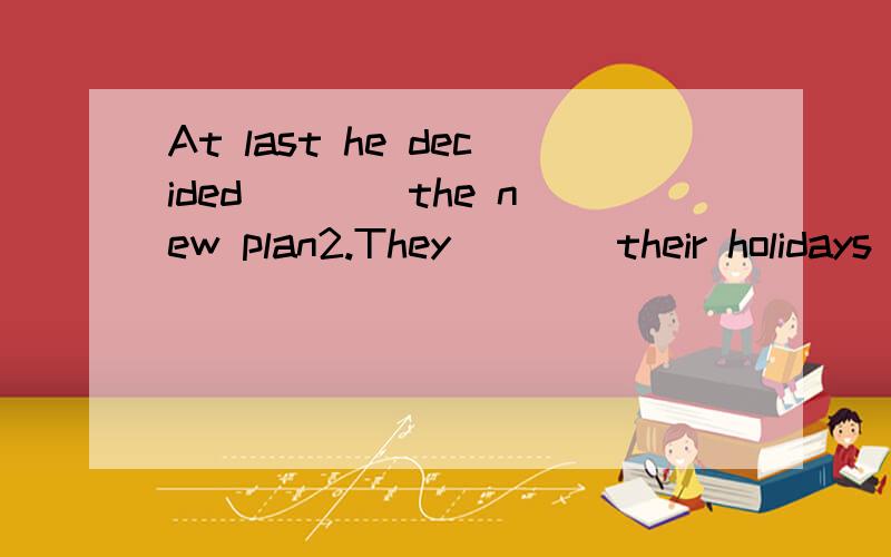 At last he decided ___ the new plan2.They ___ their holidays in their hometown