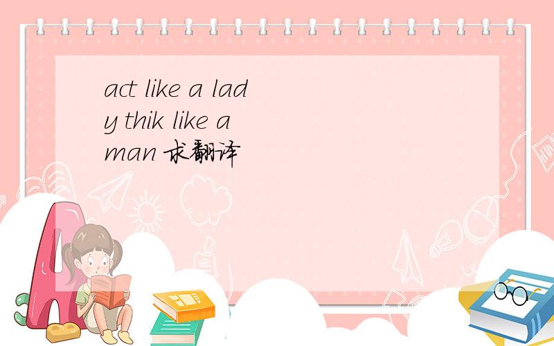 act like a lady thik like a man 求翻译