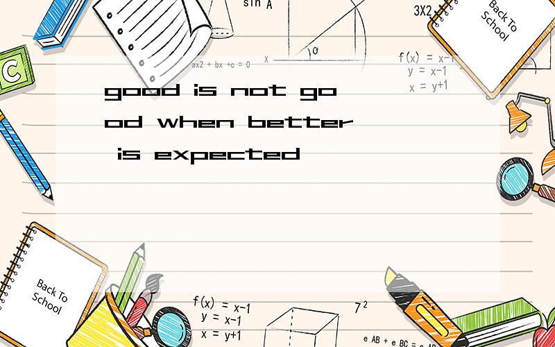 good is not good when better is expected