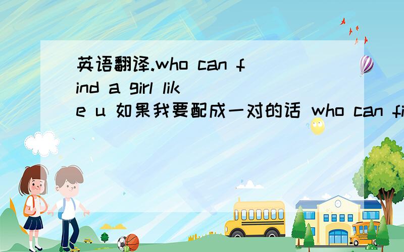 英语翻译.who can find a girl like u 如果我要配成一对的话 who can find a lover like u