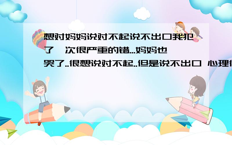 想对妈妈说对不起说不出口我犯了一次很严重的错...妈妈也哭了..很想说对不起..但是说不出口 心理很内疚啊..说不出口啊..