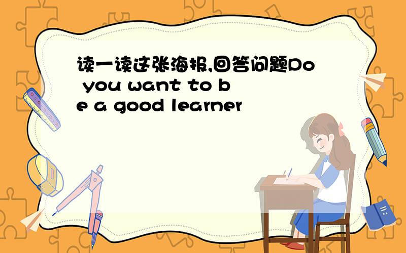 读一读这张海报,回答问题Do you want to be a good learner