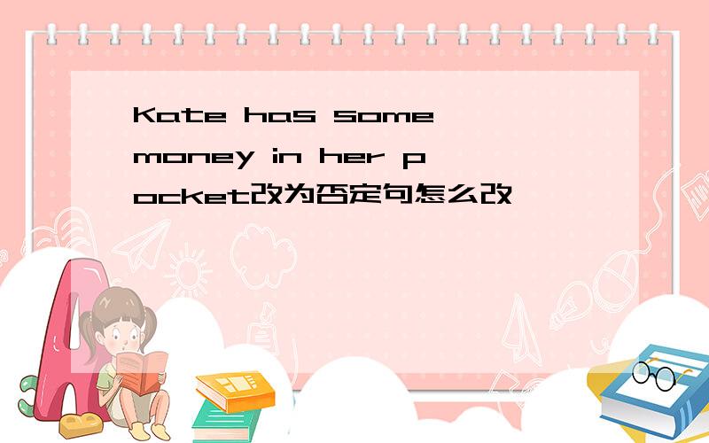 Kate has some money in her pocket改为否定句怎么改