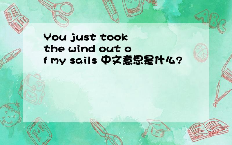 You just took the wind out of my sails 中文意思是什么?