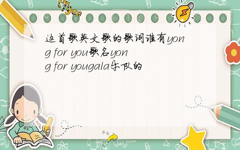 这首歌英文歌的歌词谁有yong for you歌名yong for yougala乐队的