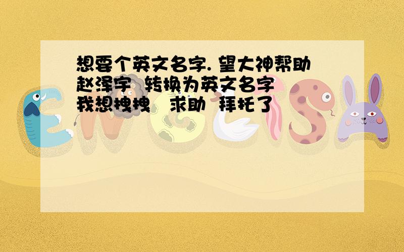 想要个英文名字. 望大神帮助赵泽宇  转换为英文名字  我想拽拽   求助  拜托了