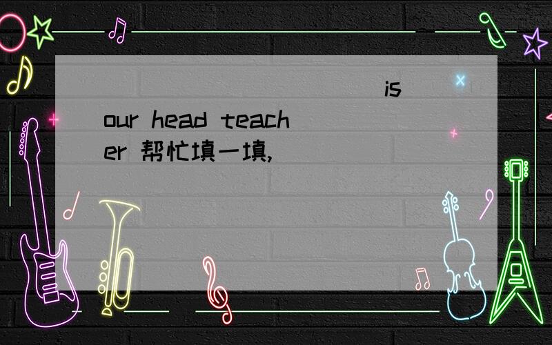 ___________is our head teacher 帮忙填一填,