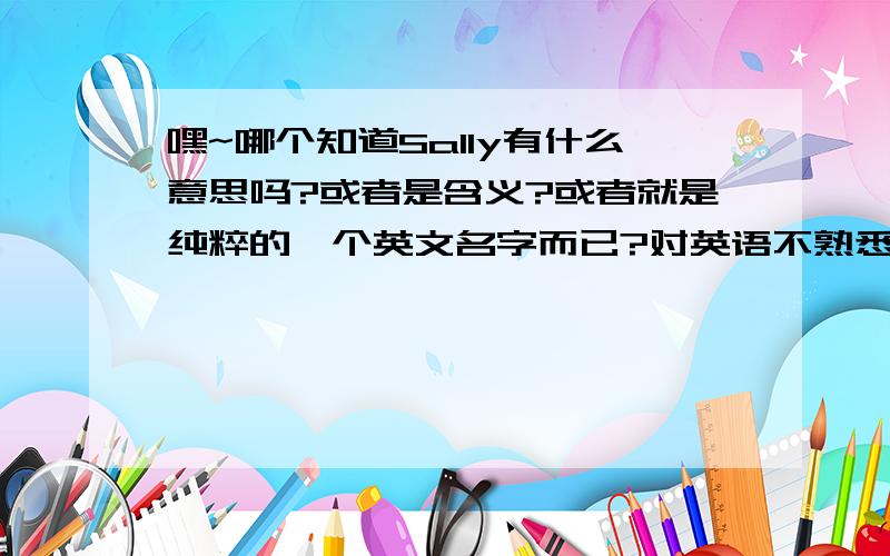 嘿~哪个知道Sally有什么意思吗?或者是含义?或者就是纯粹的一个英文名字而已?对英语不熟悉.但是看人家昵称里有.想弄清楚什么意思.希望有识之士帮帮我吧