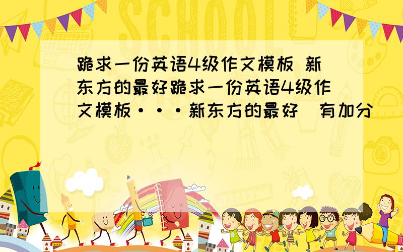 跪求一份英语4级作文模板 新东方的最好跪求一份英语4级作文模板···新东方的最好（有加分）