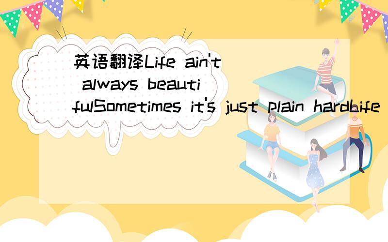 英语翻译Life ain't always beautifulSometimes it's just plain hardLife can knock you down,it can break your heartLife ain't always beautifulYou think you're on your wayAnd it's just a dead end road at the end of the dayBut the struggle makes you s