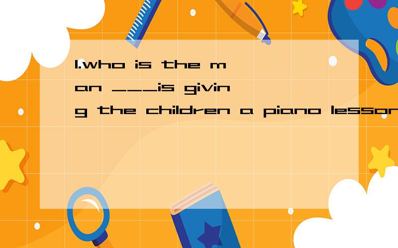 1.who is the man ___is giving the children a piano lesson who which that why 2.I1.who is the man ___is giving the children a piano lessonwho    which    that    why 2.I decided to stop and have lunch,____I was feeling quiet hungryso      for        w