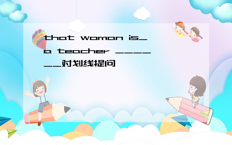 that woman is_a teacher ______对划线提问