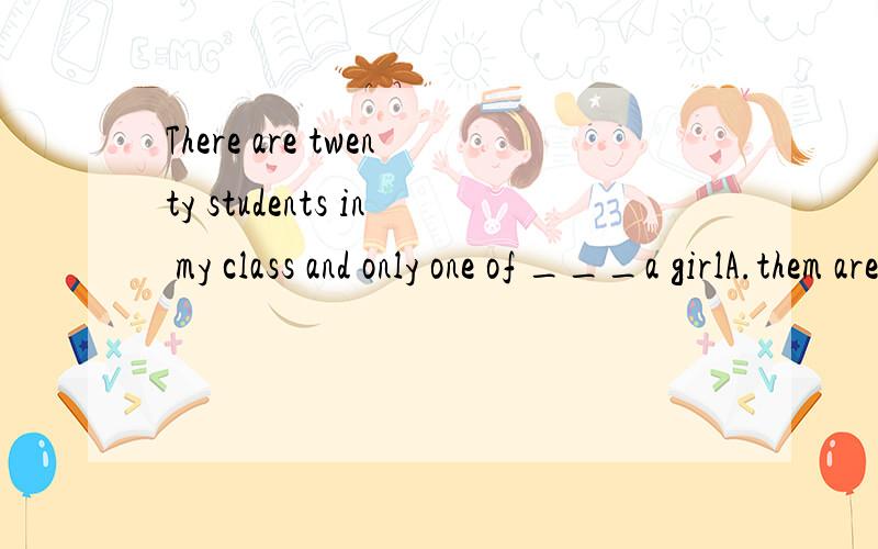 There are twenty students in my class and only one of ___a girlA.them are B.them is C.her are D.she is