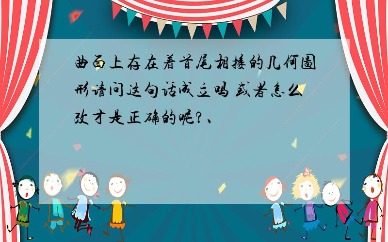 曲面上存在着首尾相接的几何图形请问这句话成立吗 或者怎么改才是正确的呢?、