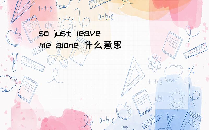 so just leave me alone 什么意思