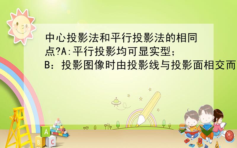 中心投影法和平行投影法的相同点?A:平行投影均可显实型；B：投影图像时由投影线与投影面相交而成C：投影体系的组成相同；D：投影体系均有三要素；E：投影方向相同