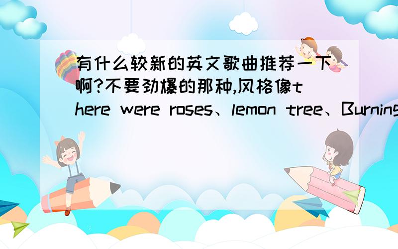 有什么较新的英文歌曲推荐一下啊?不要劲爆的那种,风格像there were roses、lemon tree、Burning的,