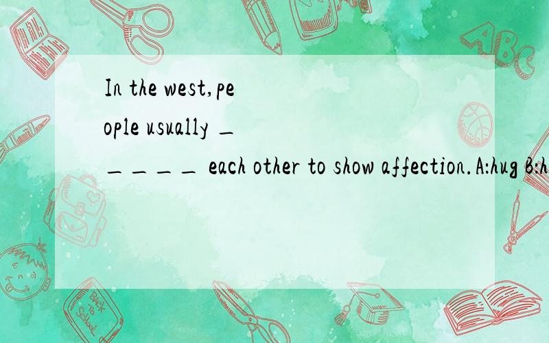 In the west,people usually _____ each other to show affection.A：hug B：hold C：grasp D：pull 单选题