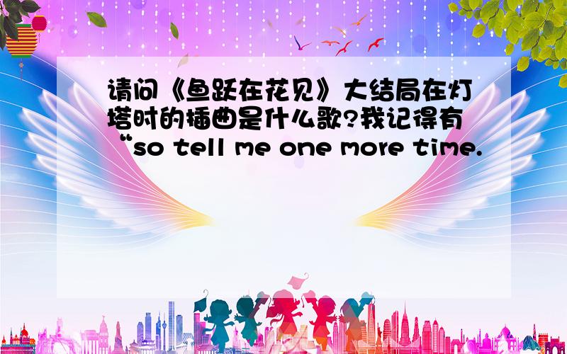 请问《鱼跃在花见》大结局在灯塔时的插曲是什么歌?我记得有“so tell me one more time.