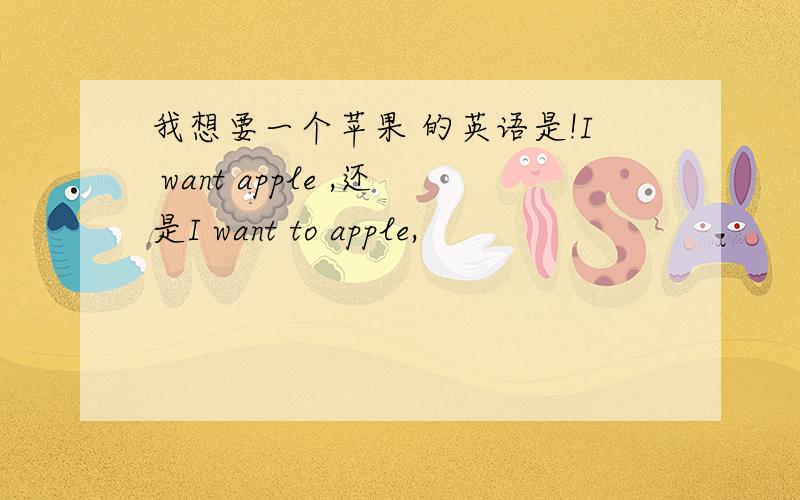 我想要一个苹果 的英语是!I want apple ,还是I want to apple,