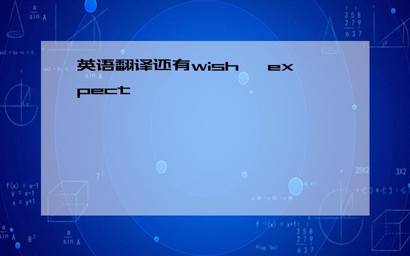 英语翻译还有wish ,expect