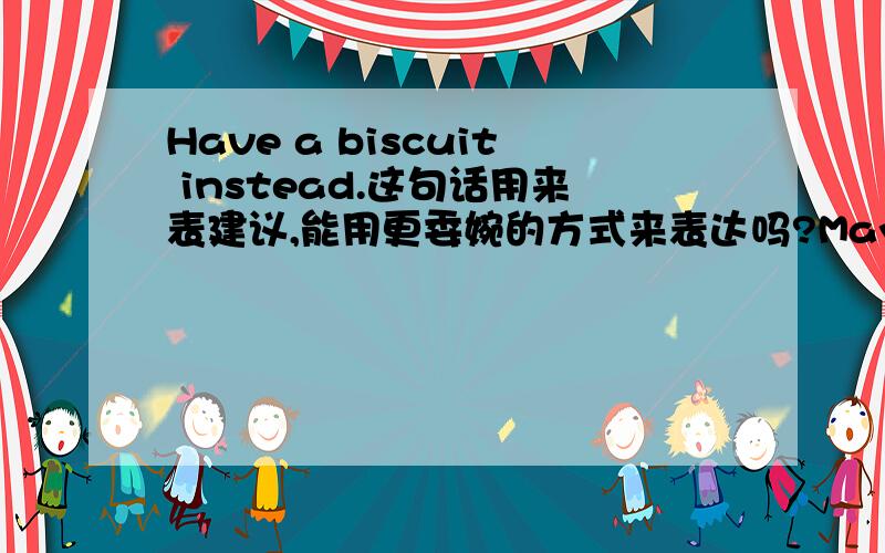 Have a biscuit instead.这句话用来表建议,能用更委婉的方式来表达吗?May I have One 在对话中起到了怎样的交流作用May I have One 在对话中起到了怎样的交流作用