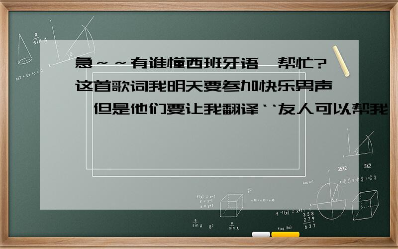 急～～有谁懂西班牙语,帮忙?这首歌词我明天要参加快乐男声,但是他们要让我翻译‘‘友人可以帮我一下吗?谢谢‘‘Christina Aguilera - contigo en la distanciaNo existe un momento del diaEn que pueda apartarte d