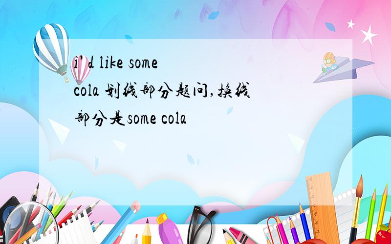 i’d like some cola 划线部分题问,换线部分是some cola