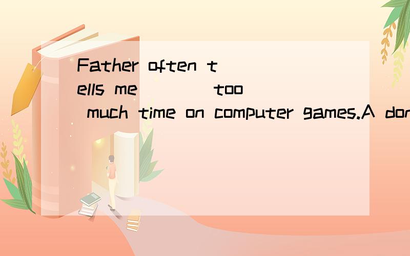 Father often tells me____too much time on computer games.A don’t spend B not spend Cnot to spend D not spending本题目我知道选C,我想知道为什么A不对,看做宾语从句不行吗省略了that,