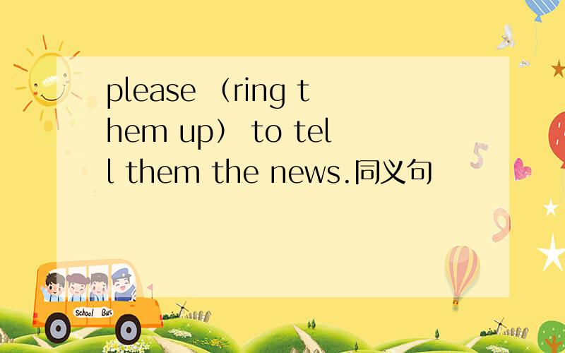 please （ring them up） to tell them the news.同义句