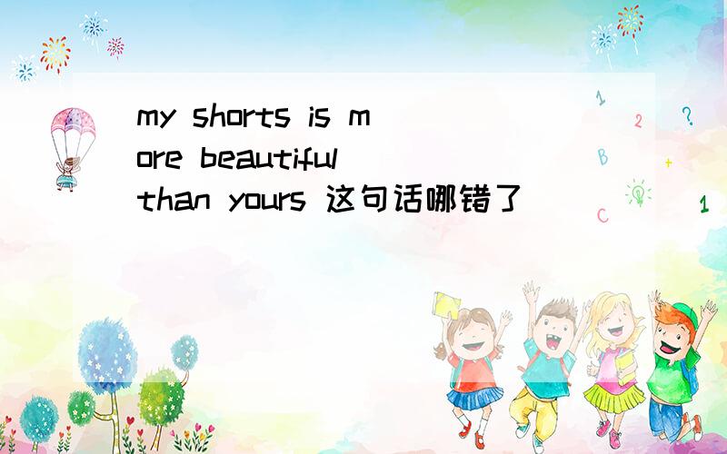 my shorts is more beautiful than yours 这句话哪错了