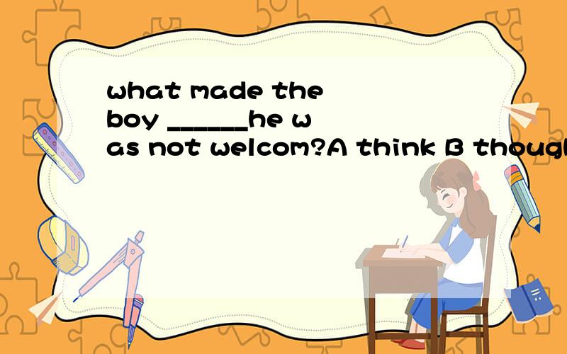 what made the boy ______he was not welcom?A think B thought C thinking D to think 为什么选A