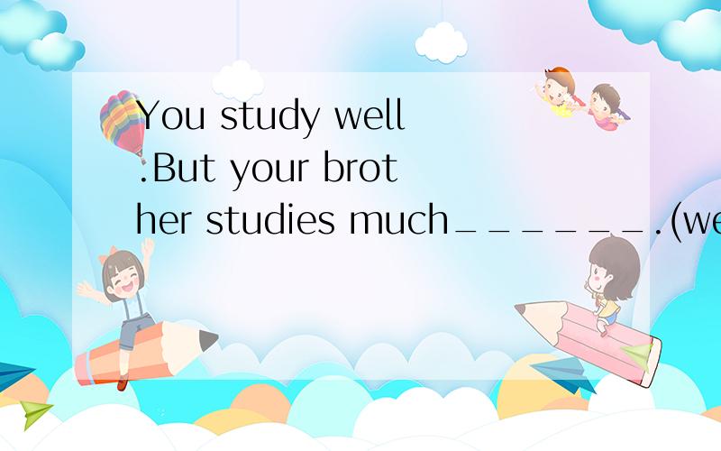 You study well.But your brother studies much______.(well)