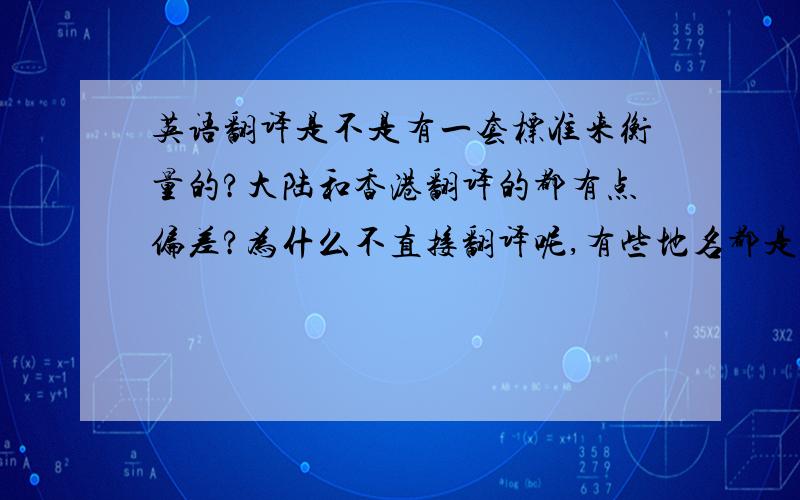 英语翻译是不是有一套标准来衡量的?大陆和香港翻译的都有点偏差?为什么不直接翻译呢,有些地名都是.尤其是人名啊,比如哈利波特,英语读起来明明是海瑞泼特——尤其是泼特这个姓,非要翻