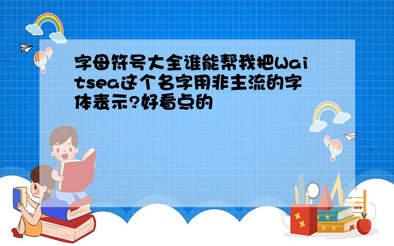 字母符号大全谁能帮我把Waitsea这个名字用非主流的字体表示?好看点的