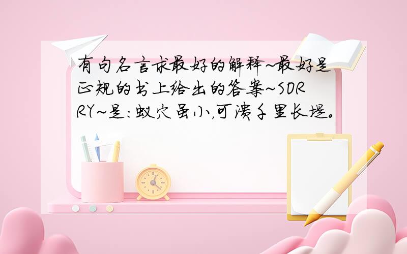 有句名言求最好的解释~最好是正规的书上给出的答案~SORRY~是:蚁穴虽小，可溃千里长堤。