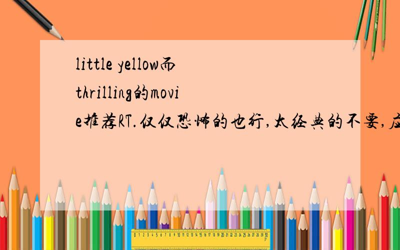 little yellow而thrilling的movie推荐RT.仅仅恐怖的也行,太经典的不要,应该看过.