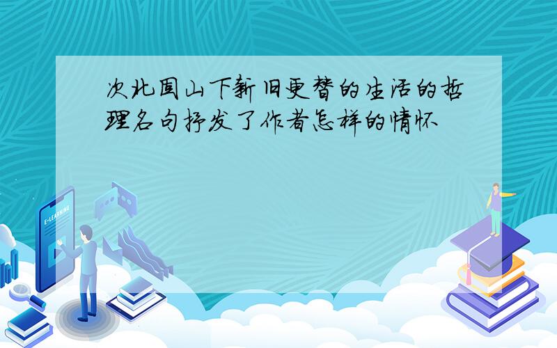 次北固山下新旧更替的生活的哲理名句抒发了作者怎样的情怀