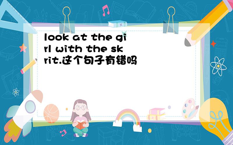 look at the girl with the skrit.这个句子有错吗