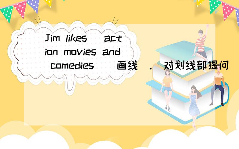 Jim likes (action movies and comedies)(画线).（对划线部提问） ______ _______of movies______Jim___