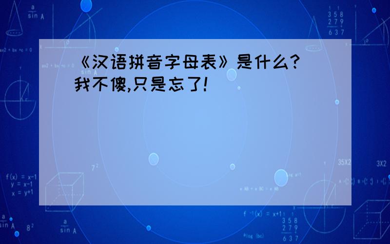 《汉语拼音字母表》是什么?（我不傻,只是忘了!）