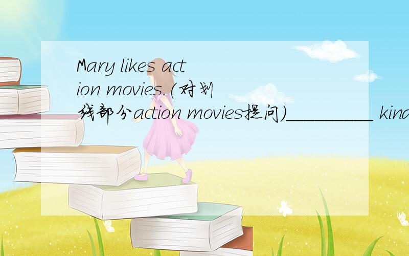 Mary likes action movies.(对划线部分action movies提问）_________ kind of movies ______ Mary _________