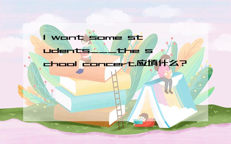 I want some students___the school concert.应填什么?