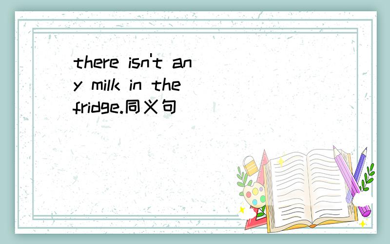 there isn't any milk in the fridge.同义句