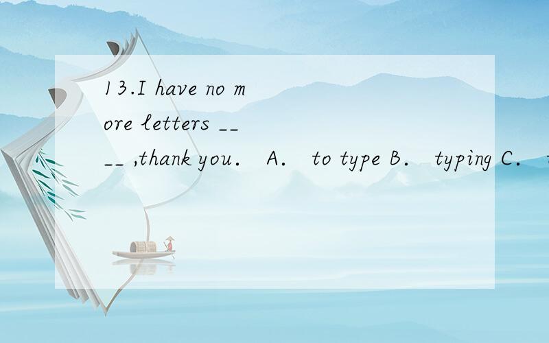 13.I have no more letters ____ ,thank you． A． to type B． typing C． to be typed D． typed此题答案为C,为什么不选A,不是有笃定搭配have something to do固定搭配吗?