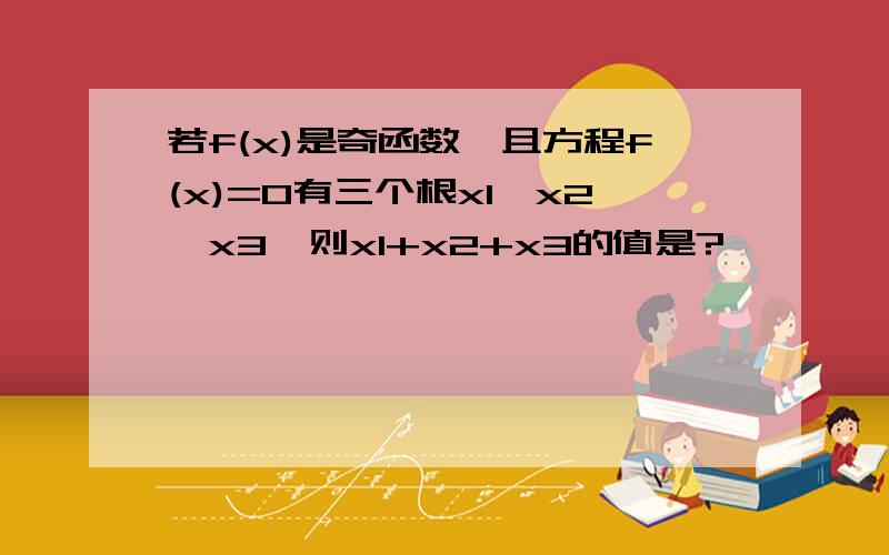 若f(x)是奇函数,且方程f(x)=0有三个根x1,x2,x3,则x1+x2+x3的值是?