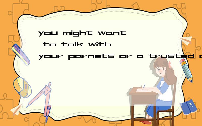 you might want to talk with your parnets or a trusted adult about what is bothering you这是什么从句