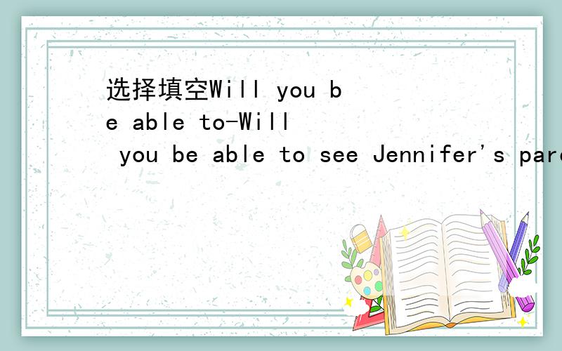 选择填空Will you be able to-Will you be able to see Jennifer's parents when the first class is over?-I'm afraidf not.I _ a lecture on British literature in the hall.A will attendB am attendingC will be attendingD am going to attend