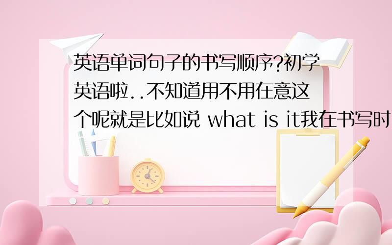 英语单词句子的书写顺序?初学英语啦..不知道用不用在意这个呢就是比如说 what is it我在书写时 那个字母i的点,还有t的一横,是将句子写完以后再打上去的吗?在家初学..